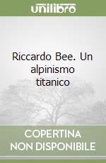 Riccardo Bee. Un alpinismo titanico