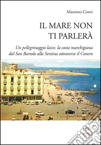 Il mare non ti parlerà. Un pellegrinaggio laico. La costa marchigiana dal San Bartolo alle Sentina attraverso il Conero libro