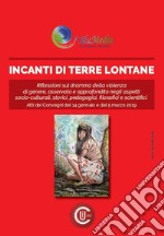 Incanti di terre lontane. Riflessioni sul dramma della violenza di genere. Aspetti socio-culturali, storici, pedagogici, filosofici e scientifici. Atti dei Convegni (Roma, 14 gennaio e 5 marzo 2019) libro