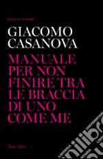 Giacomo Casanova. Manuale per non finire tra le braccia di uno come me libro