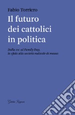 Il futuro dei cattolici in politica. Dalla DC al family day, la sfida alla società radicale di massa libro