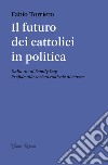 Il futuro dei cattolici in politica. Dalla DC al family day, la sfida alla società radicale di massa libro di Torriero Fabio