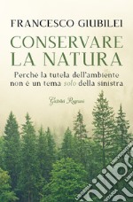 Conservare la natura. Perché l'ambiente è un tema caro alla destra e ai conservatori libro