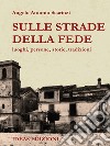 Sulle strade della fede. luoghi, persone, storie, tradizioni libro