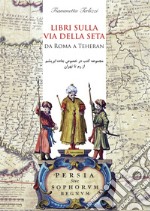 Libri sulla via della seta. Da Roma a Teheran. Ediz. italiana e persiana libro