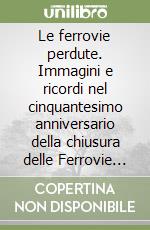 Le ferrovie perdute. Immagini e ricordi nel cinquantesimo anniversario della chiusura delle Ferrovie di Valle Brembana e di Valle Seriana. Ediz. illustrata libro