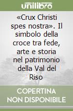 «Crux Christi spes nostra». Il simbolo della croce tra fede, arte e storia nel patrimonio della Val del Riso libro