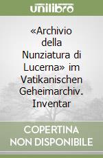 «Archivio della Nunziatura di Lucerna» im Vatikanischen Geheimarchiv. Inventar