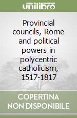 Provincial councils, Rome and political powers in polycentric catholicism, 1517-1817 libro