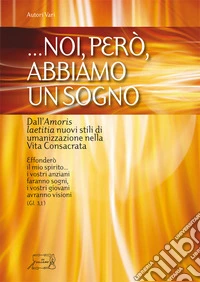 ... Noi, però abbiamo un sogno.. Dall'Amoris laetitia nuovi stili di umanizzazione nella vita consacrata libro