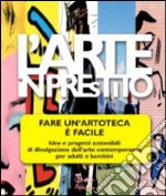 L'arte in prestito. Fare un'artoteca è facile. Idee e progetti sostenibili di divulgazione dell'arte contemporanea per adulti e bambini libro