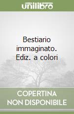 Bestiario immaginato. Ediz. a colori libro