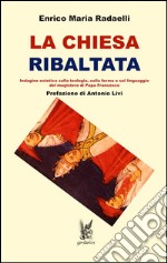 La Chiesa ribaltata. Indagine estetica sulla teologia, sulla forma e sul linguaggio del magistero di papa Francesco libro