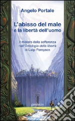 L'abisso del male: la libertà di Dio e la libertà dell'uomo. Il mistero della sofferenza nell'«Ontologia della libertà» di Luigi Pareyson libro