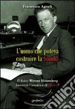 L'uomo che poteva costruire la bomba. Il fisico Werner Heisenberg boicottò l'atomica di Hitler? libro