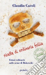 Ricette di ordinaria follia. Estasi culinarie sulle orme di Bukowski libro