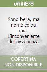 Sono bella, ma non è colpa mia. L'inconveniente dell'avvenenza libro
