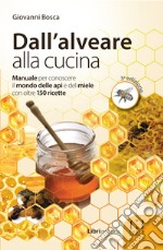 Dall'alveare alla cucina. Manuale per conoscere il mondo delle api e del miele con oltre 150 ricette libro