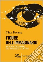 Figure dell'immaginario. Mutazioni del cinema. Dall'analogico al digitale libro