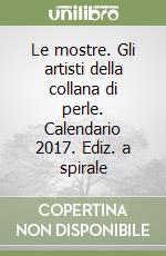 Le mostre. Gli artisti della collana di perle. Calendario 2017. Ediz. a spirale libro