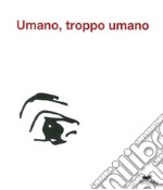 Umano, troppo umano. Ediz. illustrata libro