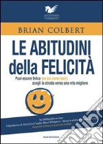 Le abitudini della felicità. Puoi essere felice (se sai come fare). Scegli la strada verso una vita migliore libro