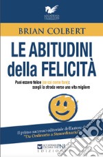 Le abitudini della felicità. Puoi essere felice (se sai come fare): scegli la strada verso una vita migliore