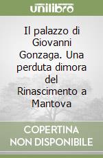 Il palazzo di Giovanni Gonzaga. Una perduta dimora del Rinascimento a Mantova libro