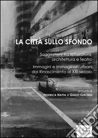 La città sullo sfondo. Suggestioni tra letteratura, architettura e teatro. Immagini e immaginari urbani dal Rinascimento al XXI secolo
