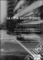 La città sullo sfondo. Suggestioni tra letteratura, architettura e teatro. Immagini e immaginari urbani dal Rinascimento al XXI secolo libro