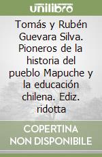 Tomás y Rubén Guevara Silva. Pioneros de la historia del pueblo Mapuche y la educación chilena. Ediz. ridotta libro