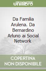 Da Familia Arulena. Da Bernardino Arluno ai Social Network libro