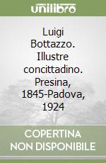 Luigi Bottazzo. Illustre concittadino. Presina, 1845-Padova, 1924