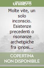 Molte vite, un solo inconscio. Esistenze precedenti o risonanze archetipiche fra ipnosi regressiva e psicologia analitica