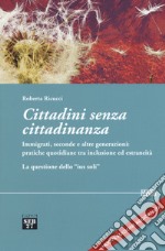 Cittadini senza cittadinanza. Immigrati, seconde e altre generazioni: pratiche quotidiane tra inclusione ed estreneità. La questione dello «ius soli». Nuova ediz. libro