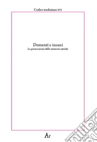 Dementi e insani. La persecuzione delle memorie antiche. Codice teodosiano XVI libro