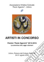 Artisti in concorso. Premio «Paolo Sgarzini» 2015-2016. La ceramica: ieri, oggi e domani (Urbino, 24-31 agosto 2016) libro