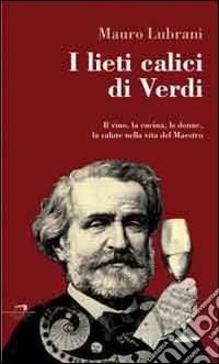 I lieti calici di Verdi. Il vino, la cucina, le donne, la salute nella vita del maestro libro
