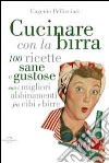 Cucinare con la birra. 100 ricette sane e gustose, con i migliori abbinamenti fra cibi e birre libro