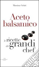 Aceto balsamico. Con le ricette dei grandi chef libro