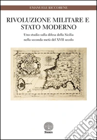 Rivoluzione militare e Stato moderno. Uno studio sulla difesa della Sicilia nella seconda metà del XVII secolo libro