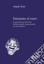 Iniziazione al teatro. Cenni sulla storia del teatro, l'edificio teatrale, il gergo teatrale, la corretta dizione libro