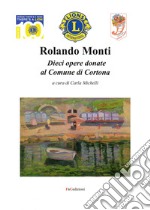 Rolando Monti. Dieci opere donate al comune di Cortona. Ediz. illustrata libro