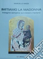 Imitiamo la Madonna. Indagine semplice sul mistero mariano libro