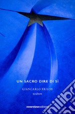 Un sacro dire di sì. Giancarlo Frison scultore libro