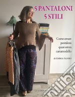 5 pantaloni 5 stili. Come creare pantaloni quasi senza cartamodello libro