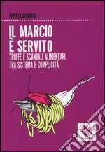 Il marcio è servito. Truffe e scandali alimentari tra sistema e complicità libro