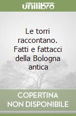 Le torri raccontano. Fatti e fattacci della Bologna antica