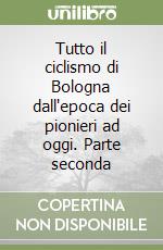 Tutto il ciclismo di Bologna dall'epoca dei pionieri ad oggi. Parte seconda libro