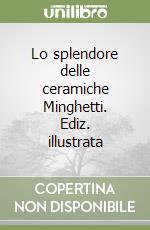 Lo splendore delle ceramiche Minghetti. Ediz. illustrata